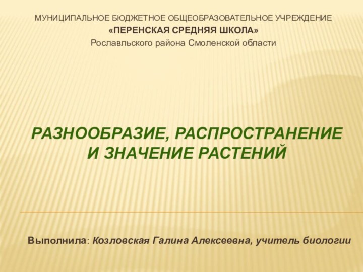 Разнообразие, распространение  и значение растенийМУНИЦИПАЛЬНОЕ БЮДЖЕТНОЕ ОБЩЕОБРАЗОВАТЕЛЬНОЕ УЧРЕЖДЕНИЕ«ПЕРЕНСКАЯ СРЕДНЯЯ ШКОЛА»Рославльского района