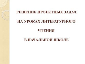 Презентация Решение проектных задач на уроках литературного чтения