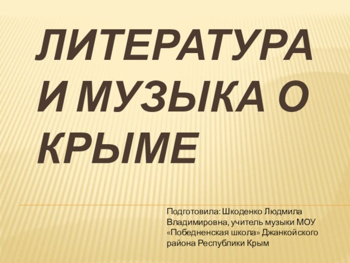 Литература и музыка о КрымеПодготовила: Шкоденко Людмила Владимировна, учитель музыки МОУ «Победненская