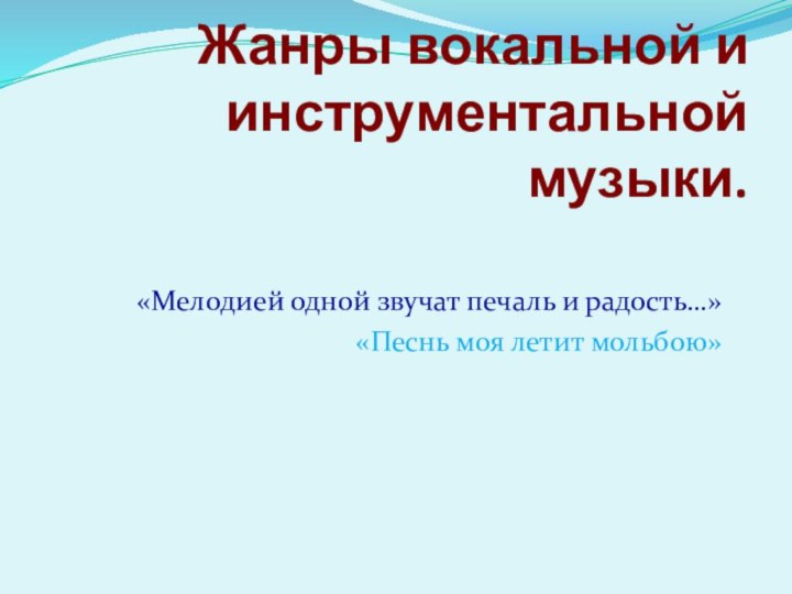 Жанры вокальной и инструментальной музыки. «Мелодией одной звучат печаль и радость…» «Песнь моя летит мольбою»