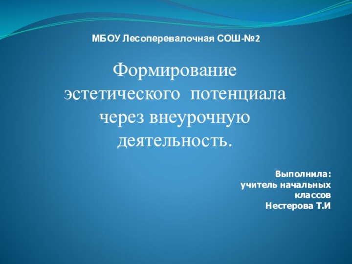 МБОУ Лесоперевалочная СОШ-№2Формирование эстетического потенциала через внеурочную деятельность.Выполнила: учитель начальных классов