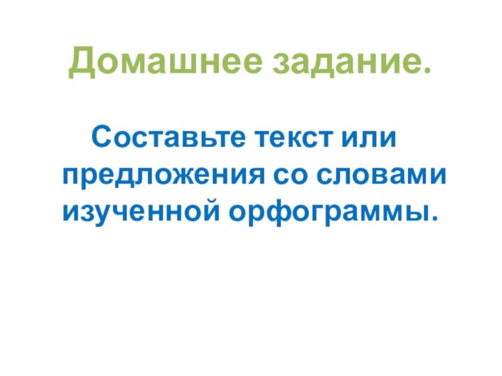 Домашнее задание.    Составьте текст или предложения со словами изученной орфограммы.