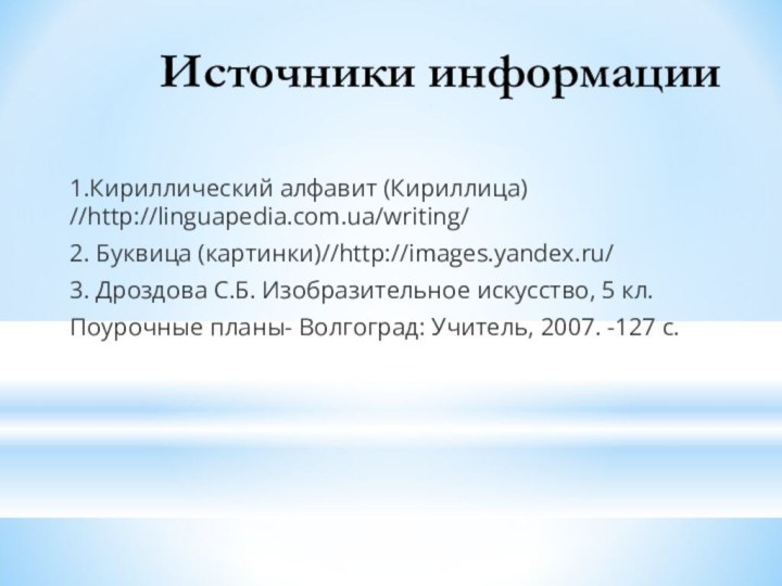 Источники информации1.Кириллический алфавит (Кириллица) //http://linguapedia.com.ua/writing/2. Буквица (картинки)//http://images.yandex.ru/3. Дроздова С.Б. Изобразительное искусство, 5