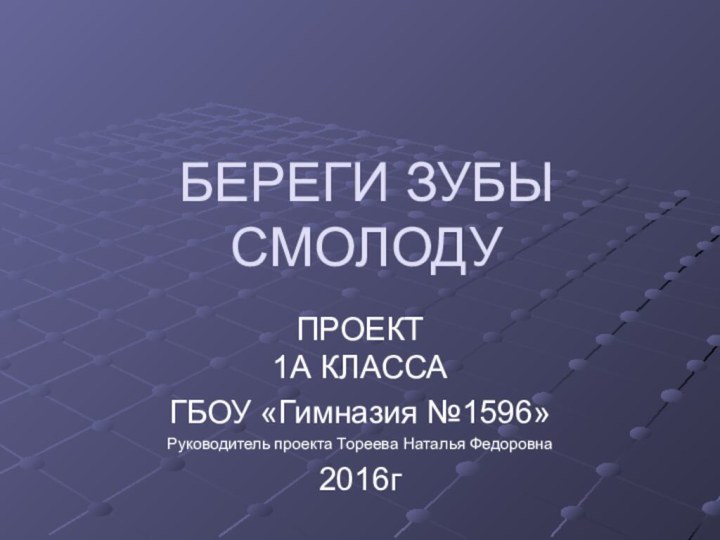 БЕРЕГИ ЗУБЫ СМОЛОДУПРОЕКТ 1А КЛАССАГБОУ «Гимназия №1596»Руководитель проекта Тореева Наталья Федоровна2016г