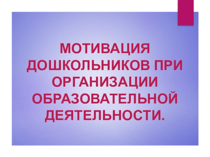 МОТИВАЦИЯ ДОШКОЛЬНИКОВ ПРИ ОРГАНИЗАЦИИ ОБРАЗОВАТЕЛЬНОЙ ДЕЯТЕЛЬНОСТИ.