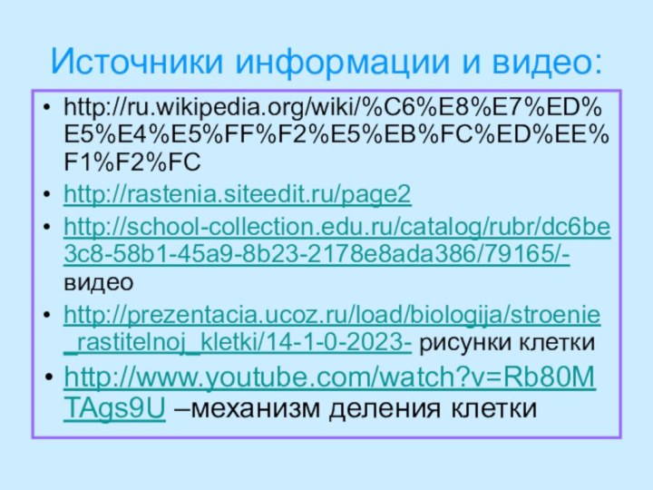 Источники информации и видео:http://ru.wikipedia.org/wiki/%C6%E8%E7%ED%E5%E4%E5%FF%F2%E5%EB%FC%ED%EE%F1%F2%FChttp://rastenia.siteedit.ru/page2http://school-collection.edu.ru/catalog/rubr/dc6be3c8-58b1-45a9-8b23-2178e8ada386/79165/- видеоhttp://prezentacia.ucoz.ru/load/biologija/stroenie_rastitelnoj_kletki/14-1-0-2023- рисунки клеткиhttp://www.youtube.com/watch?v=Rb80MTAgs9U –механизм деления клетки