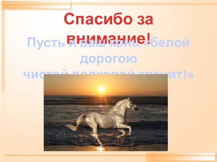 Спасибо за внимание!Пусть и ваш конь «белой дорогоючистой подковой звенит!»