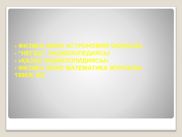 - ФИЗИКА ЖӘНЕ АСТРОНОМИЯ ОҚУЛЫҒЫ- “НЕГЕШ” ЭНЦИКЛОПЕДИЯСЫ - «ҚАЗАҚ ЭНЦИКЛОПИДИЯСЫ» - ФИЗИКА