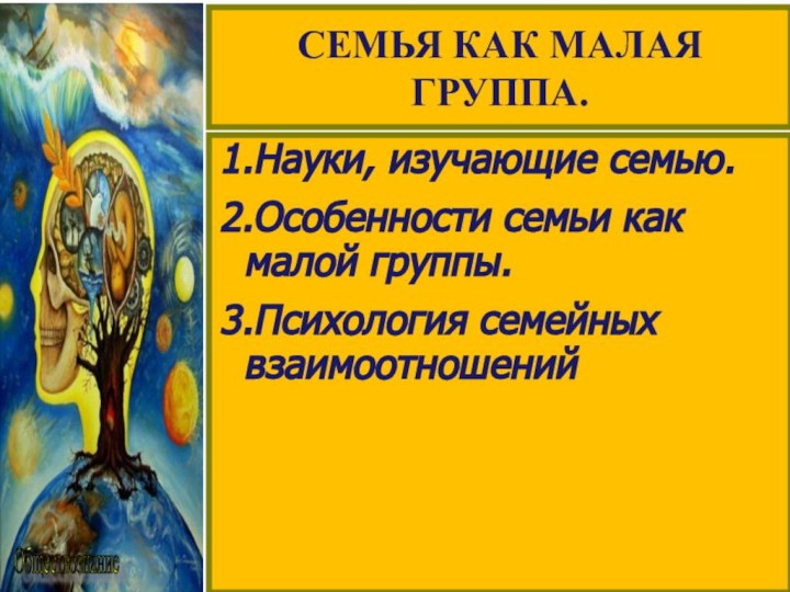 Обществознание СЕМЬЯ КАК МАЛАЯ ГРУППА.1.Науки, изучающие семью.2.Особенности семьи как малой группы.3.Психология семейных взаимоотношений