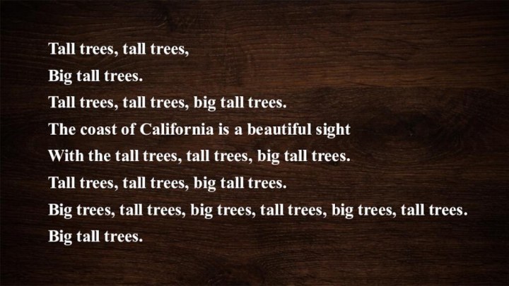 Tall trees, tall trees,Big tall trees.Tall trees, tall trees, big tall trees.The