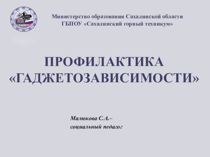 Министерство образования Сахалинской области 	ГБПОУ «Сахалинский горный техникум»ПРОФИЛАКТИКА «ГАДЖЕТОЗАВИСИМОСТИ»						Малюкова С.А.– 						социальный педагог