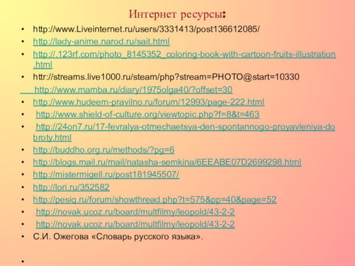 Интернет ресурсы: http://www.Liveinternet.ru/users/3331413/post136612085/http://lady-anime.narod.ru/sait.htmlhttp://.123rf.com/photo_8145352_coloring-book-with-cartoon-fruits-illustration.htmlhttr://streams.live1000.ru/steam/php?stream=PHOTO@start=10330   http://www.mamba.ru/diary/1975olga40/?offset=30http://www.hudeem-pravilno.ru/forum/12993/page-222.html http://www.shield-of-culture.org/viewtopic.php?f=8&t=463 http://24on7.ru/17-fevralya-otmechaetsya-den-spontannogo-proyavleniya-dobroty.htmlhttp://buddho.org.ru/methods/?pg=6http://blogs.mail.ru/mail/natasha-semkina/6EEABE07D2699298.htmlhttp://mistermigell.ru/post181945507/http://lori.ru/352582http://pesiq.ru/forum/showthread.php?t=575&pp=40&page=52 http://novak.ucoz.ru/board/multfilmy/leopold/43-2-2 http://novak.ucoz.ru/board/multfilmy/leopold/43-2-2С.И. Ожегова «Словарь русского языка».  