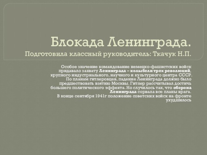 Блокада Ленинграда. Подготовила классный руководитель: Ткачук Н.П.Особое значение командование немецко-фашистских войск придавало