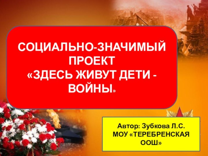 СОЦИАЛЬНО-ЗНАЧИМЫЙ ПРОЕКТ«ЗДЕСЬ ЖИВУТ ДЕТИ - ВОЙНЫ»Автор: Зубкова Л.С.МОУ «ТЕРЕБРЕНСКАЯ ООШ»