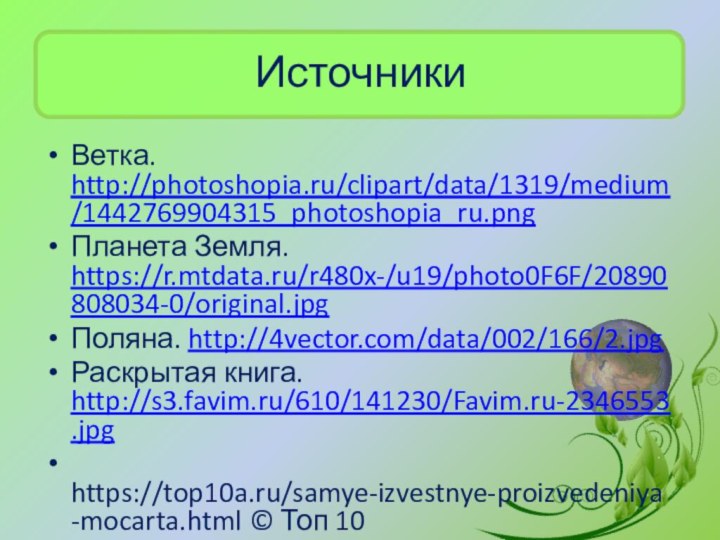 Источники Ветка. http://photoshopia.ru/clipart/data/1319/medium/1442769904315_photoshopia_ru.png Планета Земля. https://r.mtdata.ru/r480x-/u19/photo0F6F/20890808034-0/original.jpg Поляна. http://4vector.com/data/002/166/2.jpg Раскрытая книга. http://s3.favim.ru/610/141230/Favim.ru-2346553.jpg https://top10a.ru/samye-izvestnye-proizvedeniya-mocarta.html © Топ 10