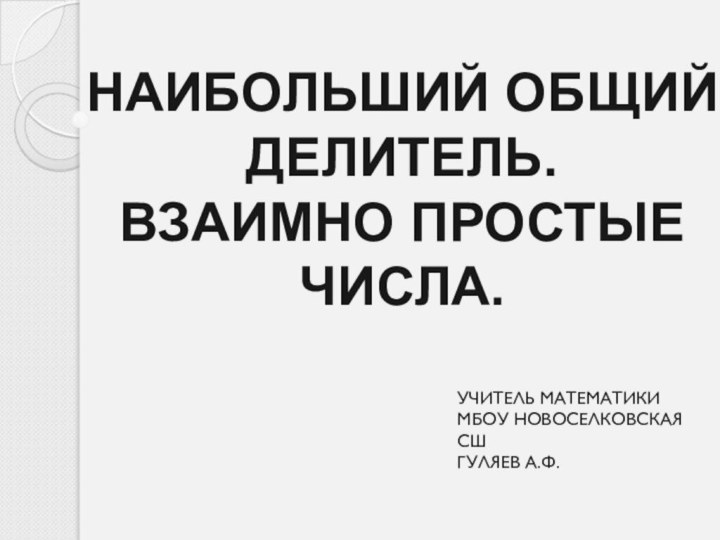 НАИБОЛЬШИЙ ОБЩИЙ ДЕЛИТЕЛЬ.ВЗАИМНО ПРОСТЫЕЧИСЛА.УЧИТЕЛЬ МАТЕМАТИКИМБОУ НОВОСЕЛКОВСКАЯ СШГУЛЯЕВ А.Ф.