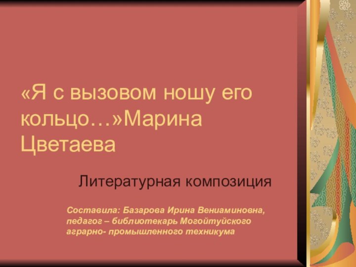 «Я с вызовом ношу его кольцо…»Марина ЦветаеваЛитературная композицияСоставила: Базарова Ирина Вениаминовна,