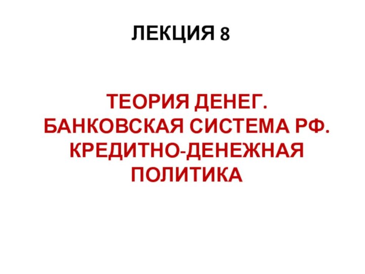 ТЕОРИЯ ДЕНЕГ. БАНКОВСКАЯ СИСТЕМА РФ. КРЕДИТНО-ДЕНЕЖНАЯ ПОЛИТИКА ЛЕКЦИЯ 8