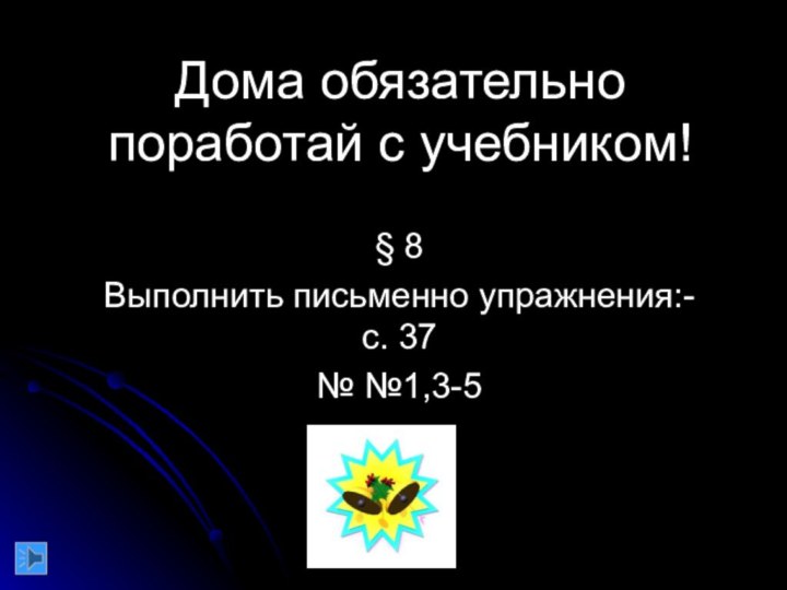 Дома обязательно поработай с учебником!§ 8Выполнить письменно упражнения:- с. 37№ №1,3-5