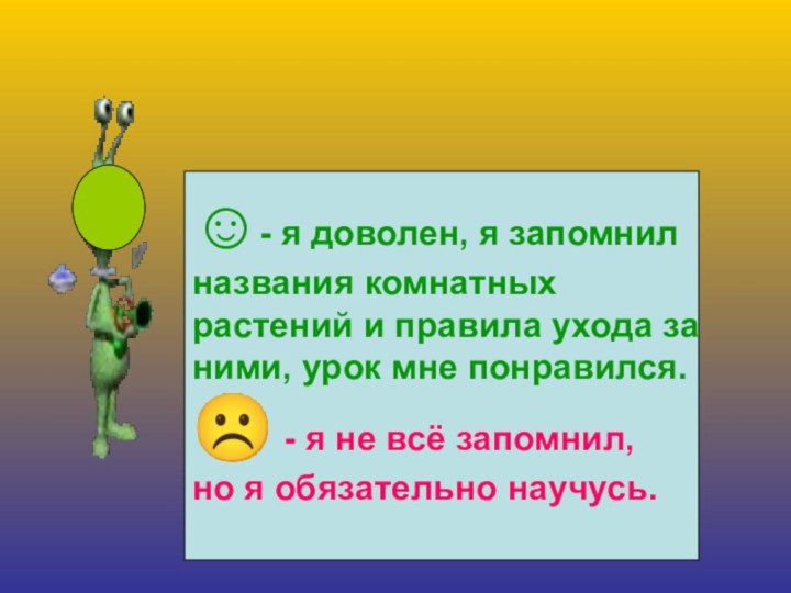 ☺- я доволен, я запомнил названия комнатных растений и правила ухода за