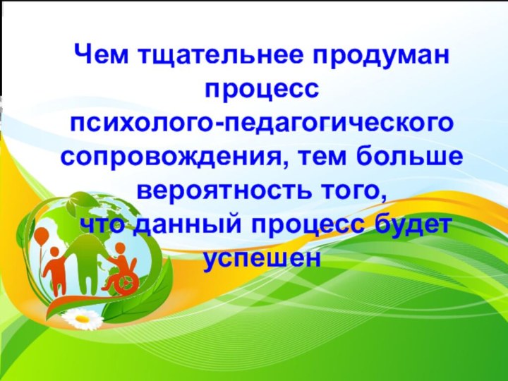 Чем тщательнее продуман процесс психолого-педагогического сопровождения, тем больше вероятность того, что данный процесс будет успешен