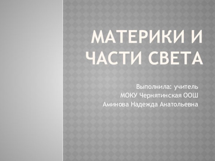 Материки и части света Выполнила: учитель МОКУ Чернятинская ООШАминова Надежда Анатольевна