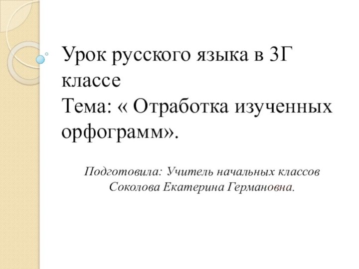 Урок русского языка в 3Г классе Тема: « Отработка изученных орфограмм».Подготовила: Учитель