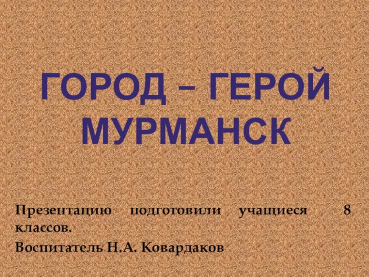 Город – герой МурманскПрезентацию подготовили учащиеся 8 классов.Воспитатель Н.А. Ковардаков