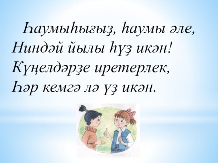 Һаумыһығыҙ, һаумы әле, Ниндәй йылы һүҙ икән! Күңелдәрҙе иретерлек, Һәр кемгә лә үҙ икән.