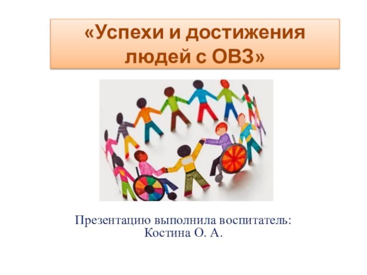 «Успехи и достижения  людей с ОВЗ»Презентацию выполнила воспитатель: Костина О. А.