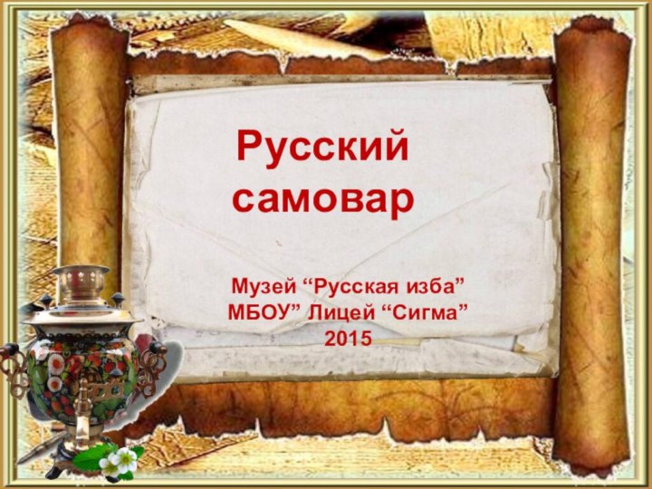 Русский самоварМузей “Русская изба”МБОУ” Лицей “Сигма”2015