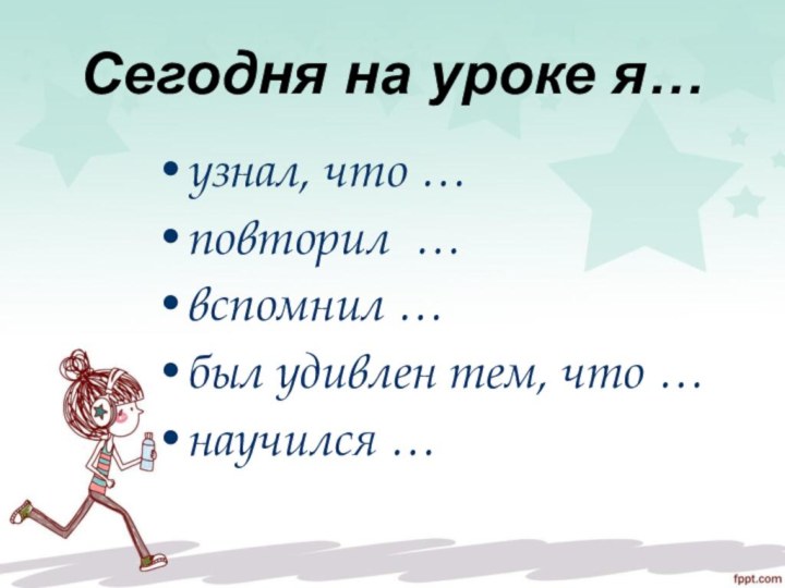 узнал, что …повторил …вспомнил …был удивлен тем, что …научился …Сегодня на уроке я…