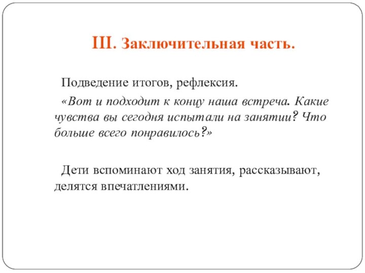 III. Заключительная часть.	Подведение итогов, рефлексия.	«Вот и подходит к концу наша встреча. Какие