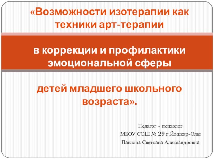 Педагог - психологМБОУ СОШ № 29 г.Йошкар-ОлыПавлова Светлана Александровна «Возможности изотерапии как