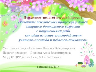 Психолого–педагогический проект Развитие психических процессов у детей старшего дошкольного возраста с нарушениями речи как одна из основ взаимодействия учителя–логопеда и педагога–психолога.