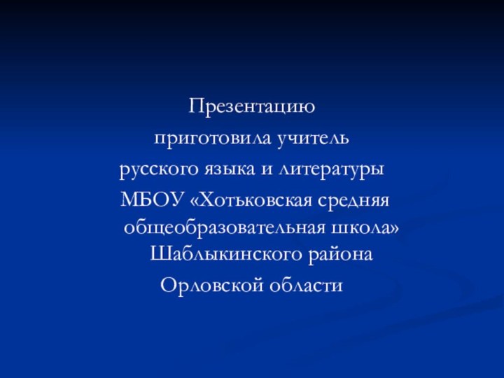 Презентацию приготовила учительрусского языка и литературы МБОУ «Хотьковская средняя общеобразовательная школа» Шаблыкинского района Орловской области