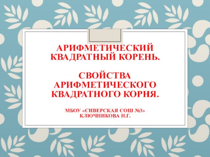 Арифметический квадратный корень.   Свойства арифметического квадратного корня.  МБОУ «Сиверская СОШ №3» ключникова Н.г.