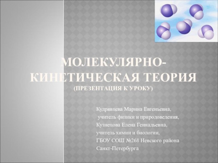 МОЛЕКУЛЯРНО-КИНЕТИЧЕСКАЯ ТЕОРИЯ (ПРЕЗЕНТАЦИЯ К УРОКУ)Кудрявцева Марина Евгеньевна, учитель физики и природоведения,Кузнецова Елена