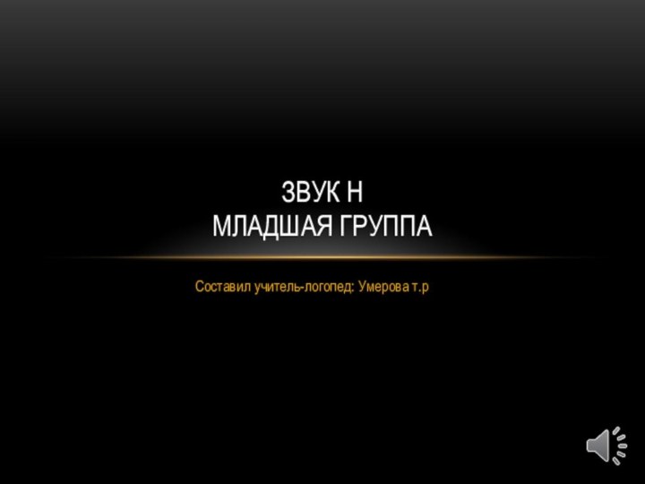 Составил учитель-логопед: Умерова т.рЗвук Н  младшая группа