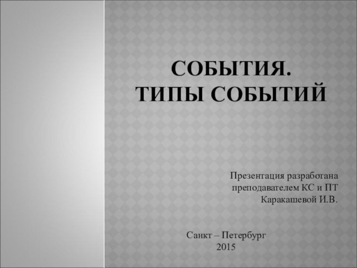 События. Типы событий Презентация разработана преподавателем КС и ПТКаракашевой И.В.Санкт – Петербург2015