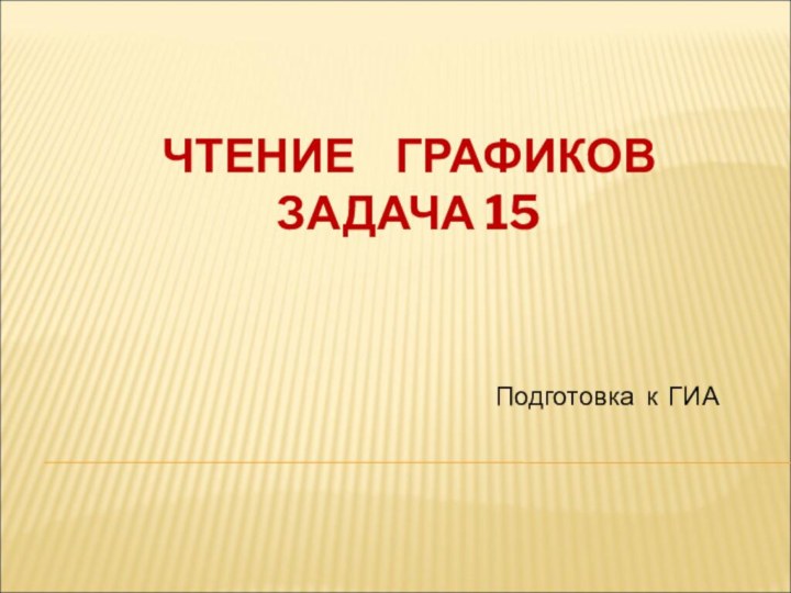 ЧТЕНИЕ  ГРАФИКОВ ЗАДАЧА 15Подготовка к ГИА