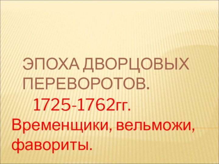 ЭПОХА ДВОРЦОВЫХ ПЕРЕВОРОТОВ.		1725-1762гг. Временщики, вельможи, фавориты.