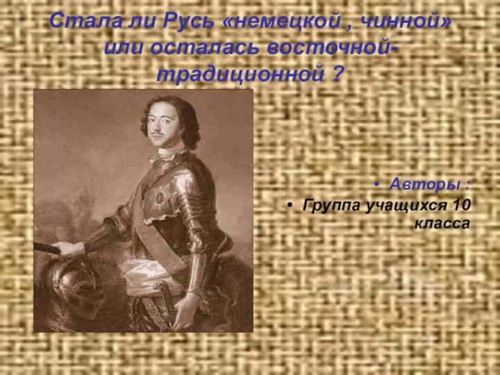 Стала ли Русь «немецкой , чинной»или осталась восточной-традиционной ?Авторы :Группа учащихся 10 класса