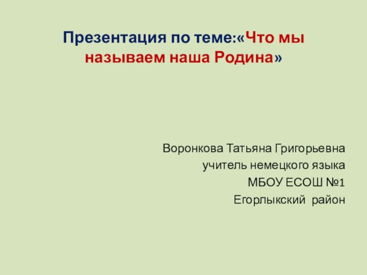 Презентация по теме:«Что мы называем наша Родина» Воронкова Татьяна Григорьевнаучитель немецкого языкаМБОУ ЕСОШ №1Егорлыкский район