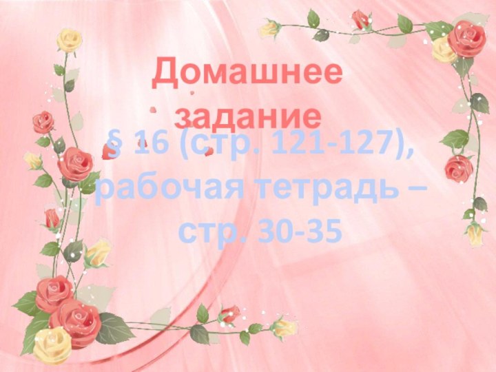 Домашнее задание§ 16 (стр. 121-127), рабочая тетрадь – стр. 30-35