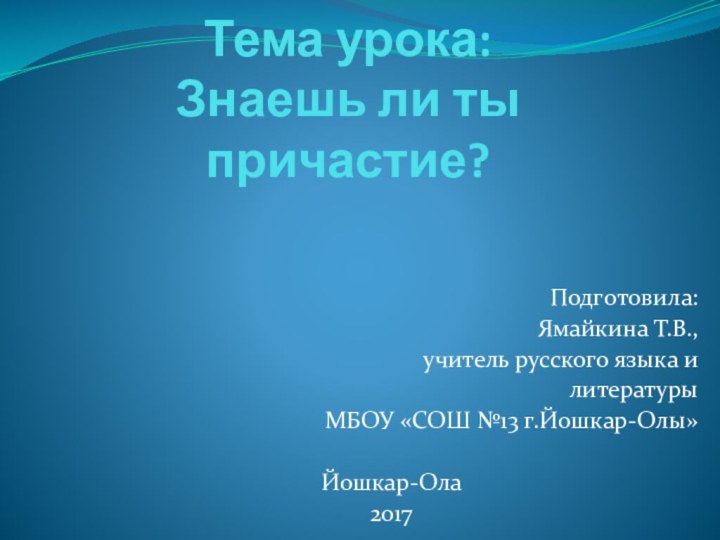 Тема урока: Знаешь ли ты причастие?Подготовила:Ямайкина Т.В.,учитель русского языка илитературыМБОУ «СОШ №13 г.Йошкар-Олы»Йошкар-Ола2017