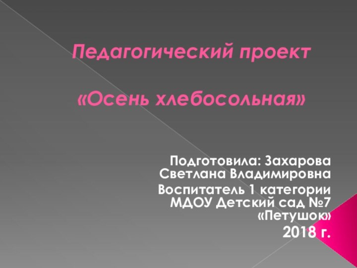 Педагогический проект   «Осень хлебосольная»Подготовила: Захарова Светлана ВладимировнаВоспитатель 1 категории МДОУ