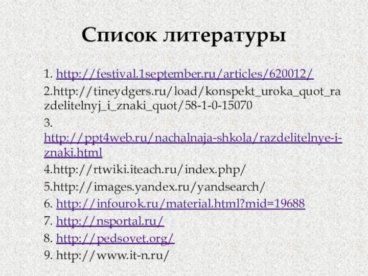 Список литературы1. http://festival.1september.ru/articles/620012/2.http://tineydgers.ru/load/konspekt_uroka_quot_razdelitelnyj_i_znaki_quot/58-1-0-150703. http://ppt4web.ru/nachalnaja-shkola/razdelitelnye-i-znaki.html4.http://rtwiki.iteach.ru/index.php/5.http://images.yandex.ru/yandsearch/6. http://infourok.ru/material.html?mid=196887. http://nsportal.ru/8. http://pedsovet.org/9. http://www.it-n.ru/