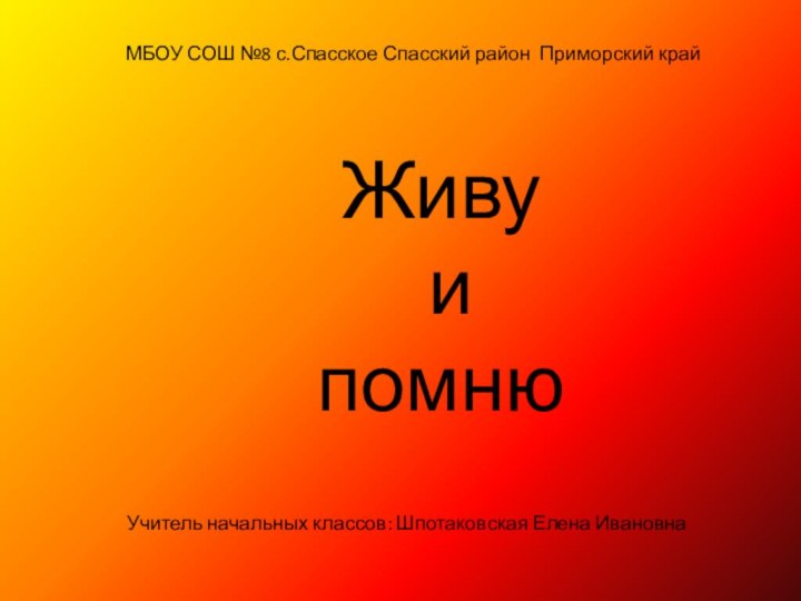 МБОУ СОШ №8 с.Спасское Спасский район Приморский крайЖиву и помнюУчитель начальных классов: Шпотаковская Елена Ивановна