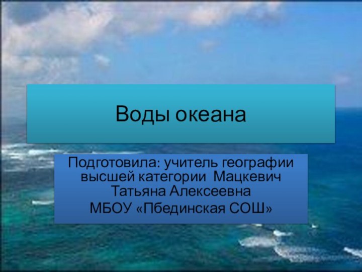 Воды океанаПодготовила: учитель географии высшей категории Мацкевич Татьяна Алексеевна МБОУ «Пбединская СОШ»